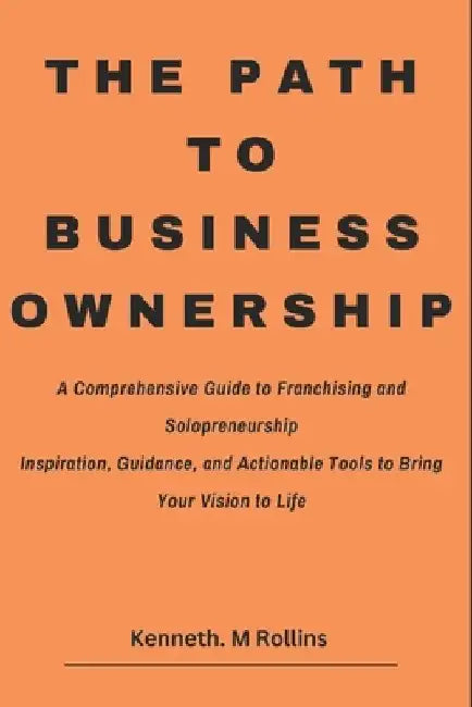 The Path to Business Ownership: A Comprehensive Guide to Franchising and Solopreneurship Inspiration, Guidance, and Actionable Tools to Bring Your Vis by Kenneth M. Rollins
