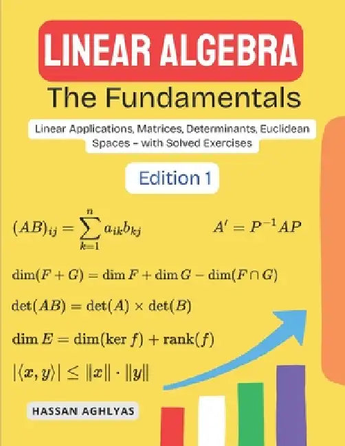 Linear Algebra (The Fundamentals): Linear Applications, Matrices, Determinants, Euclidean Spaces - with Solved Exercises by Hassan Aghlyas