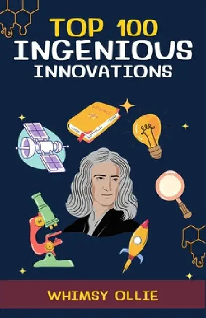 Top 100 Ingenious Innovations: Discover the Groundbreaking Innovations from Around the World That Shaped Our Lives Forever and Their Incredible Stori by Whimsy Ollie