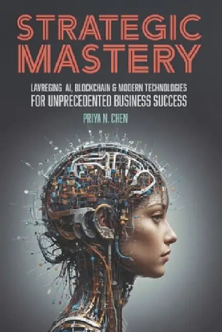Strategic Mastery: Leveraging Ai, Blockchain and Modern Technologies for Unprecedented Business Success by Priya N. Chen