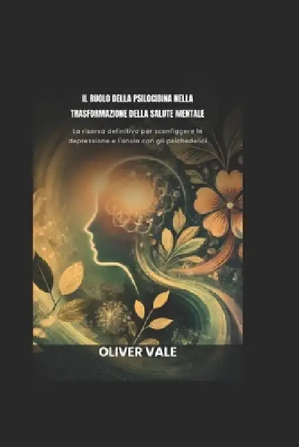 Il Ruolo Della Psilocibina Nella Trasformazione Della Salute Mentale: La risorsa definitiva per sconfiggere la depressione e l'ansia con gli psichedel by Oliver Vale