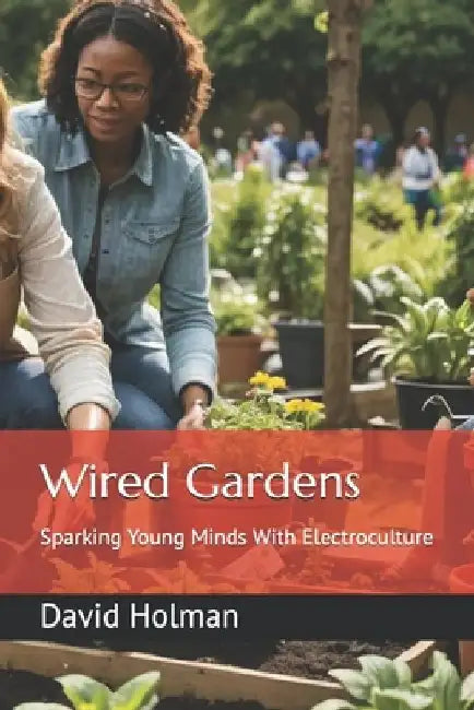 Wired Gardens: Sparking Young Minds With Electroculture by David Holman