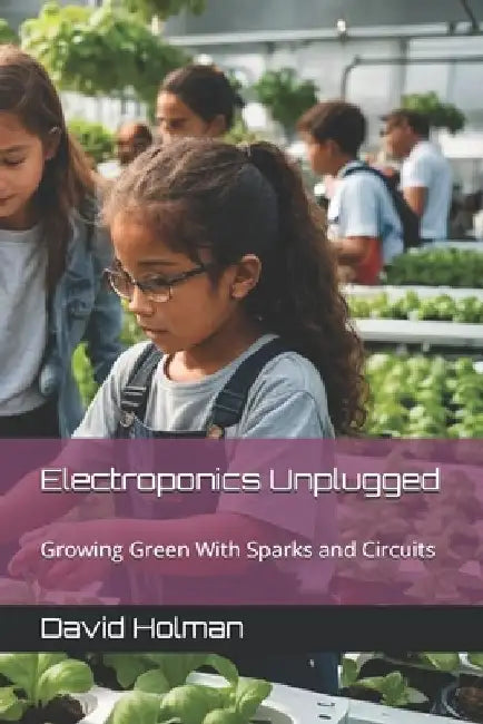 Electroponics Unplugged: Growing Green With Sparks and Circuits by David Holman