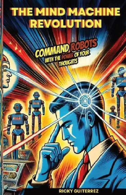 The Mind Machine Revolution: Command Robots with the Power of Your Thoughts by Ricky Guiterrez