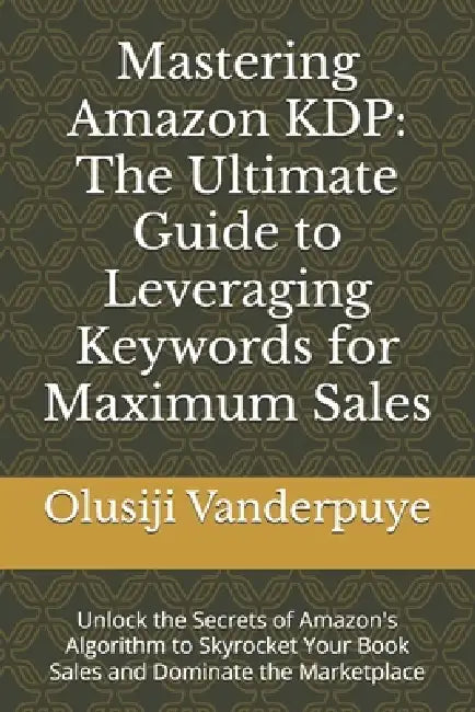 Mastering Amazon KDP: The Ultimate Guide to Leveraging Keywords for Maximum Sales: Unlock the Secrets of Amazon's Algorithm to Skyrocket Your Book Sal by Olusiji O. Vanderpuye