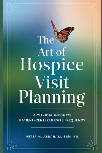 The Art of Hospice Visit Planning: A Clinical Guide to Patient-Centered Care Frequency by Peter Abraham