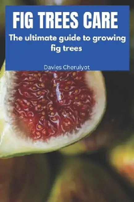 Fig Trees Care: The ultimate guide to growing fig trees by Davies Cheruiyot