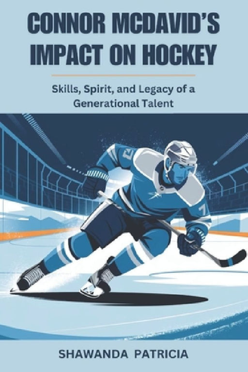 Connor McDavid's Impact on Hockey: Skills, Spirit, and Legacy of a Generational Talent by Shawanda Patricia