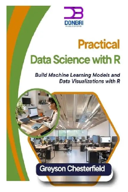 Practical Data Science with R: Build Machine Learning Models and Data Visualizations with R by Greyson Chesterfield