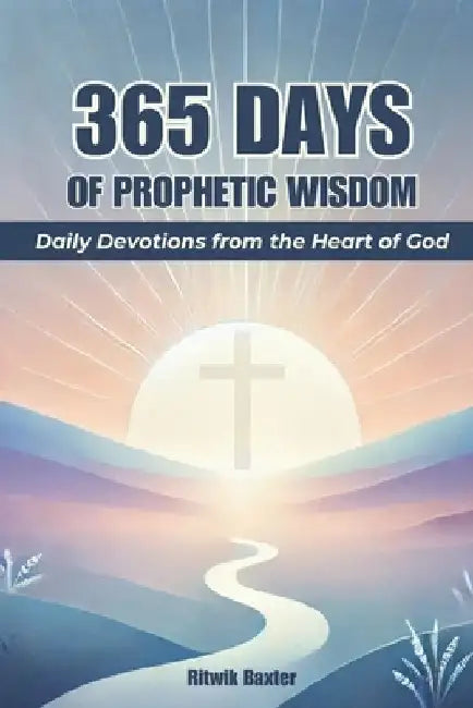 365 Days of Prophetic Wisdom: Daily Devotions from the Heart of God by Ritwik Baxter