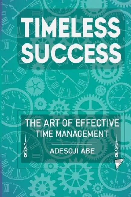 Timeless Success: The Art of Effective Time Management by Adesoji Abe