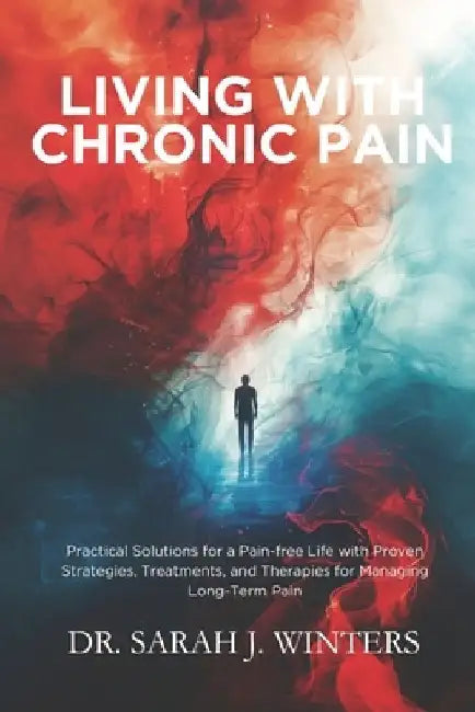 Living with Chronic Pain: Practical Solutions for a Pain-free Life with Proven Strategies, Treatments, and Therapies for Managing Long-Term Pain by Sarah J. Winters