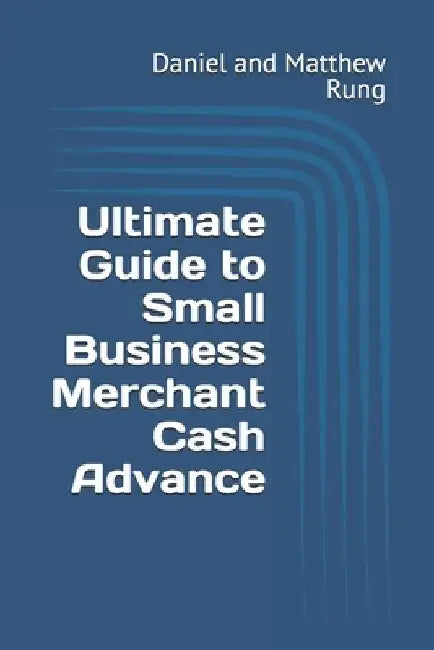 Ultimate Guide to Small Business Merchant Cash Advance by Daniel And Matthew Rung