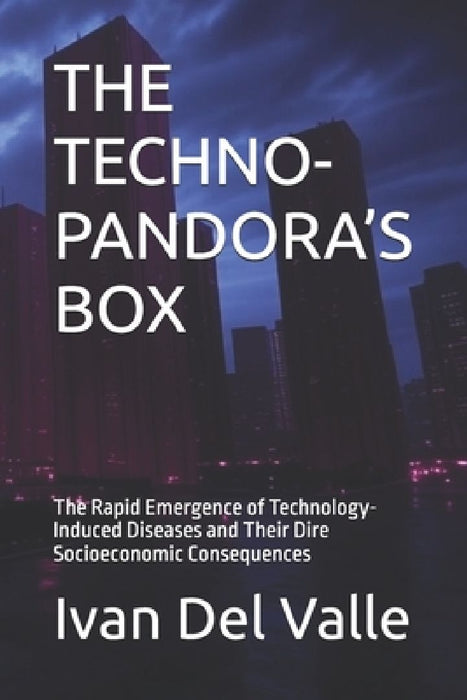 The Techno-Pandora's Box: The Rapid Emergence of Technology-Induced Diseases and Their Dire Socioeconomic Consequences by Ivan del Valle