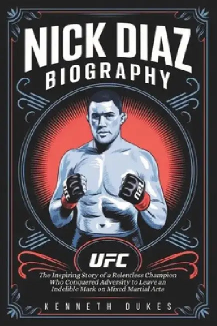Nick Diaz Biography: The Inspiring Story of a Relentless Champion Who Conquered Adversity to Leave an Indelible Mark on Mixed Martial Arts by Kenneth Dukes