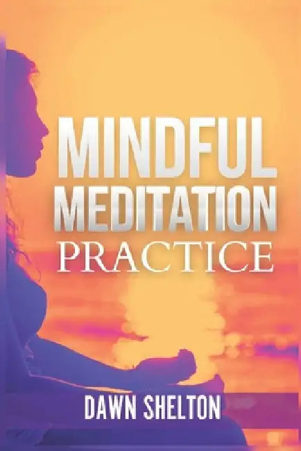 Mindful Meditation Practice: An Easy-to-Follow Guide for Nurturing the Mind for Wisdom by Dawn Shelton