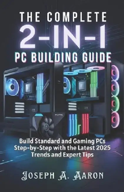 The Complete 2-in-1 PC Building Guide: Build Standard and Gaming PCs Step-by-Step with the Latest 2025 Trends and Expert Tips by Joseph A. Aaron