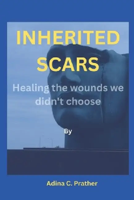 Inherited Scars: Healing the wounds we didn't choose by Adina C. Prather