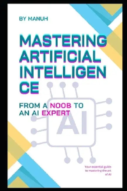 Mastering Artificial Intelligence: From a Noob to an AI Expert by Yatendra Kumar Singh Manuh