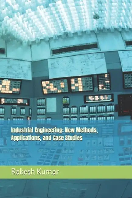 Industrial Engineering: New Methods, Applications, and Case Studies by Rakesh Kumar