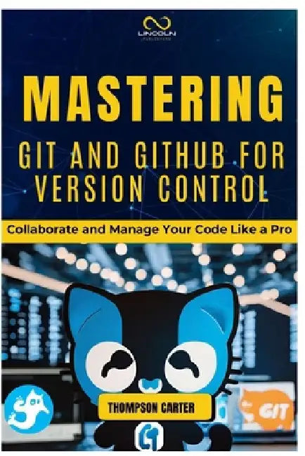 Mastering Git and Github for Version Control: Collaborate and Manage Your Code Like a Pro by Thompson Carter