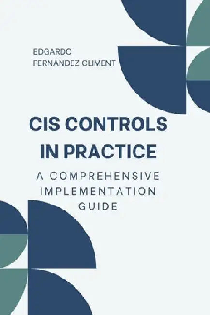 CIS Controls in Practice: A Comprehensive Implementation Guide by Edgardo Fernandez Climent
