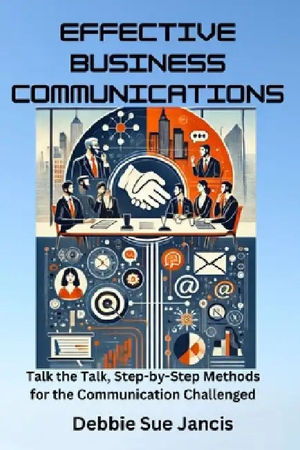Effective Business Communications: Talk the Talk, Step-by-Step Methods for the Communication Challenged by Debbie Sue Jancis