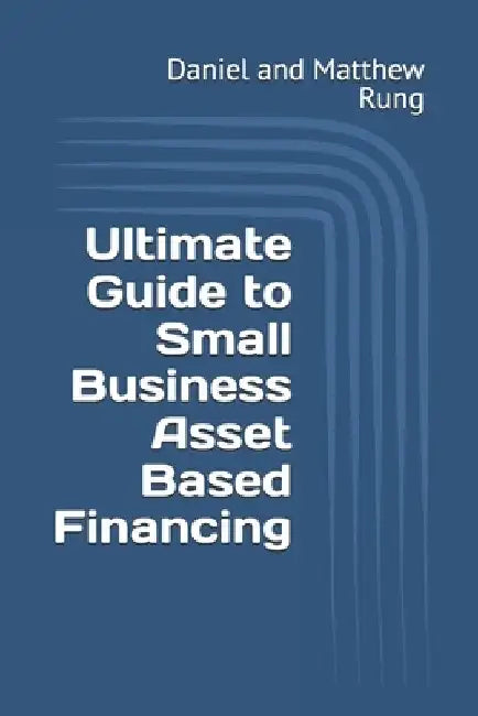 Ultimate Guide to Small Business Asset Based Financing by Daniel And Matthew Rung