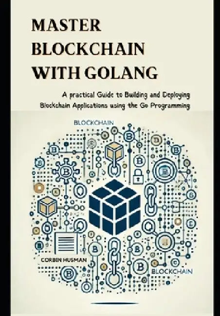 Master Blockchain with Golang: A practical Guide to Building and Deploying Blockchain Applications using the Go Programming by Corbin Husman