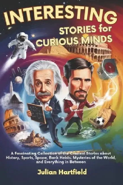 Interesting Stories for Curious Minds: A Fascinating Collection of the Craziest Stories about History, Sports, Space, Bank Heists, Mysteries of the Wo by Julian Hartfield