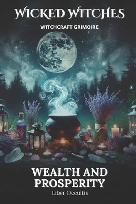 Wicked Witches Witchcraft Grimoire: Wealth and Prosperity: 66 Full Spells and Rituals for Wealth and Prosperity by Liber Occultis