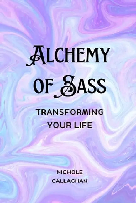 Alchemy of Sass - Transforming Your Life by Nichole Callaghan