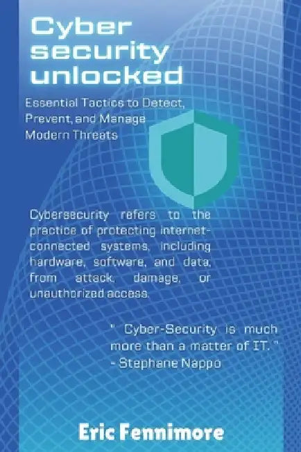 Cyber-Security Unlocked: Essential Tactics To Detect, Prevent, And Manage Modern Threats by Eric Fennimore