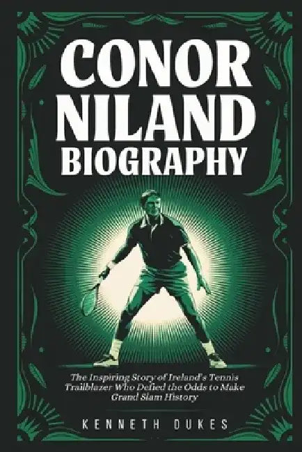 Conor Niland Biography: The Inspiring Story of Ireland's Tennis Trailblazer Who Defied the Odds to Make Grand Slam History by Kenneth Dukes