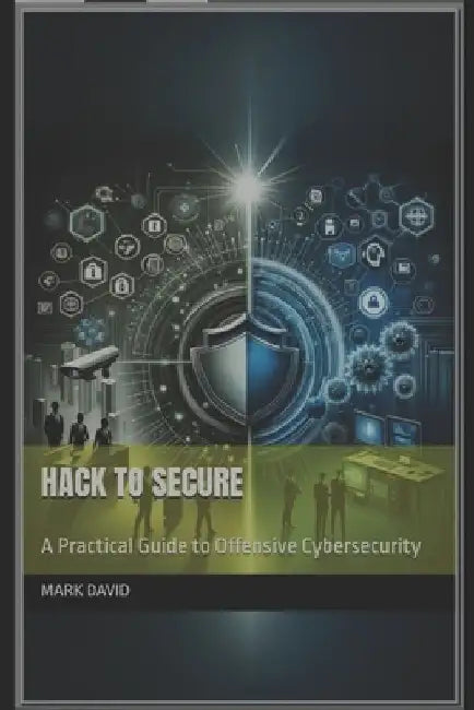 Hack to Secure: A Practical Guide to Offensive Cybersecurity by Mark David