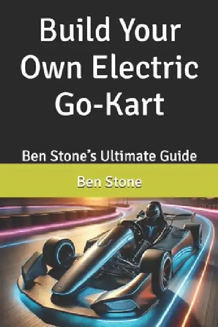 Build Your Own Electric Go-Kart: Ben Stone's Ultimate Guide by Ben Stone