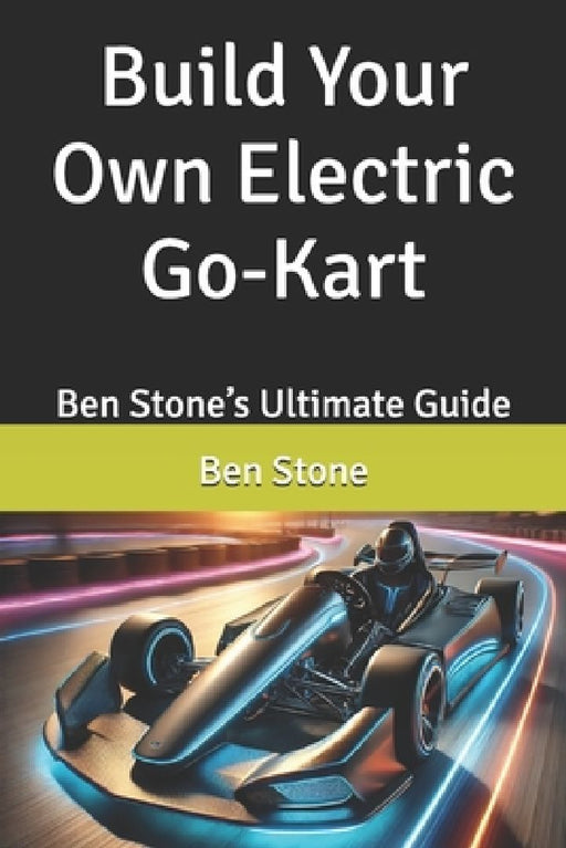 Build Your Own Electric Go-Kart: Ben Stone's Ultimate Guide by Ben Stone