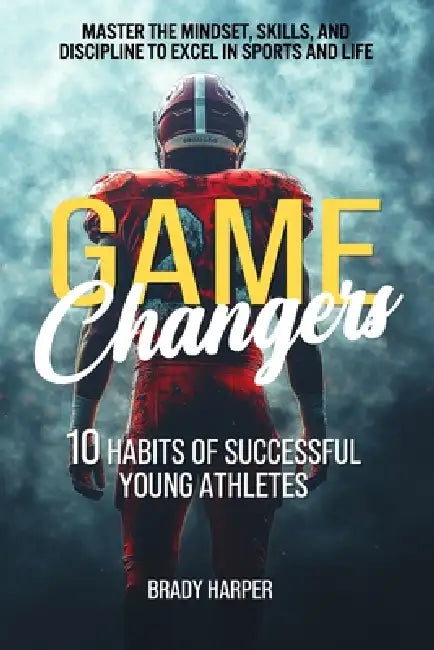 Game Changers: 10 Habits of Successful Young Athletes by Brady Harper