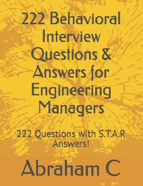 222 Behavioral Interview Questions & Answers for Engineering Managers: 222 Questions with S.T.A.R Answers! by Abraham C