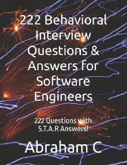 222 Behavioral Interview Questions & Answers for Software Engineers: 222 Questions with S.T.A.R Answers! by Abraham C