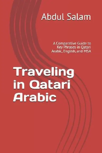 Traveling in Qatari Arabic: A Comparative Guide to Key Phrases in Qatari Arabic, English, and MSA by Abdul Salam