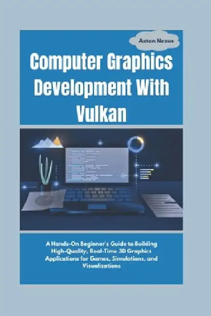 Computer Graphics Development With Vulkan: A Hands-On Beginner's Guide to Building High-Quality, Real-Time 3D Graphics Applications for Games, Simulat by Axton Nexus