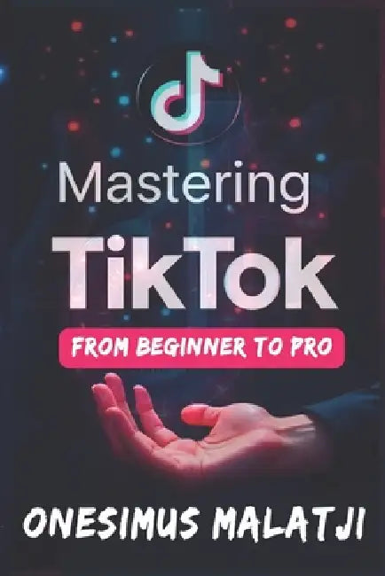 Mastering TikTok: From Beginner to Pro by Onesimus Malatji