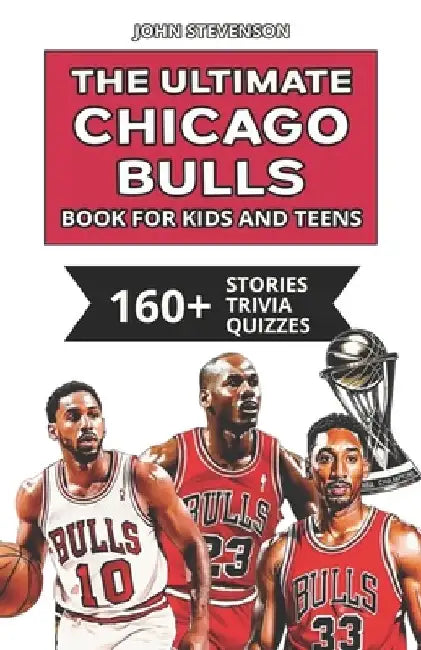 The Ultimate Chicago Bulls Book For Kids And Teens: 160+ Fun, Surprising, And Educational Stories And Trivia Quizzes About Players And History by John Stevenson