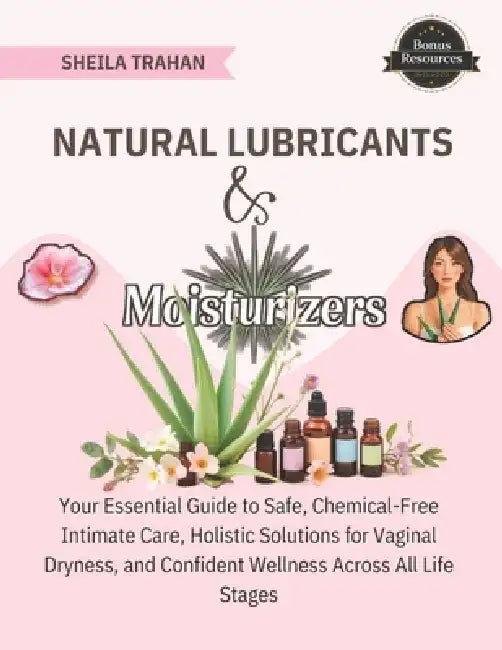 Natural Lubricants & Moisturizers: Your Essential Guide to Safe, Chemical-Free Intimate Care, Holistic Solutions for Vaginal Dryness, and Confident We by Sheila Trahan