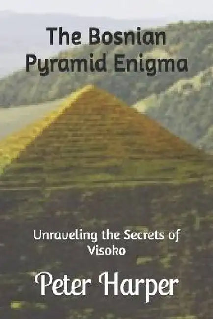 The Bosnian Pyramid Enigma: Unraveling the Secrets of Visoko by Peter Harper