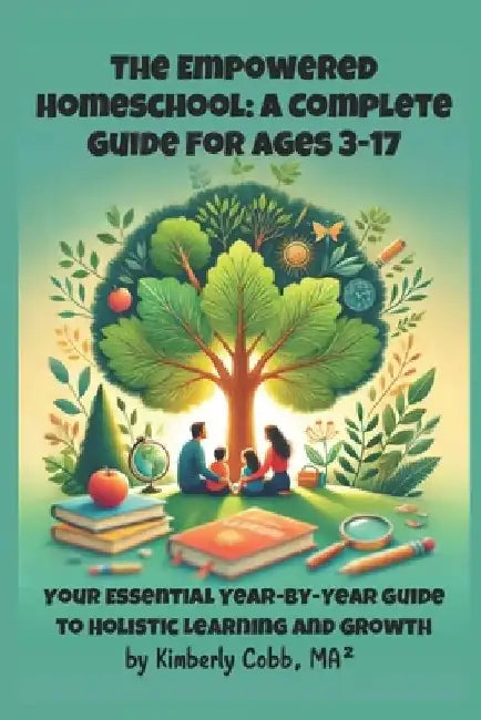 The Empowered Homeschool: A Complete Guide for Ages 3-17: Your Essential Year-by-Year Guide to Holistic Learning and Growth by Kimberly Cobb