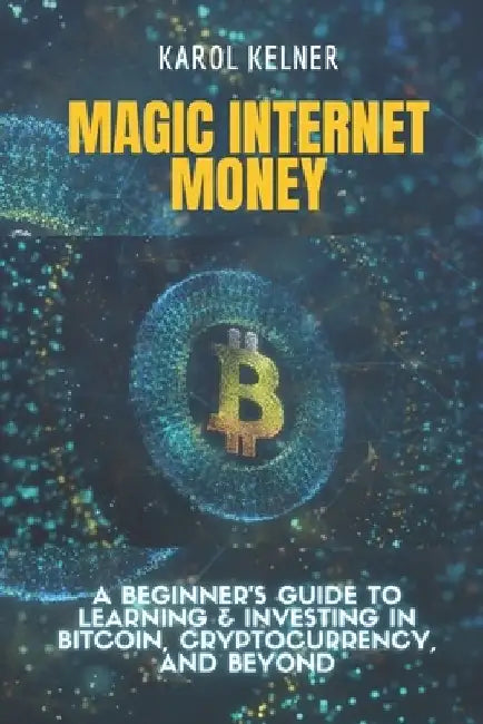 Magic Internet Money: A Beginner's Guide to Learning & Investing In Bitcoin, Cryptocurrency, and Beyond by Karol Kelner