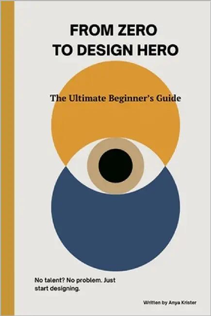 From Zero to Design Hero: The Ultimate Beginner's Guide by Krister, Anya