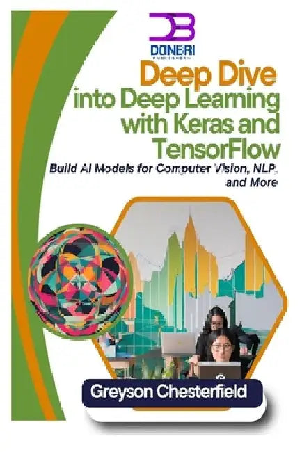 Deep Dive into Deep Learning with Keras and TensorFlow: Build AI Models for Computer Vision, NLP, and More by Greyson Chesterfield